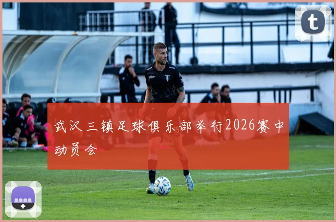 武汉三镇足球俱乐部举行2026赛中动员会