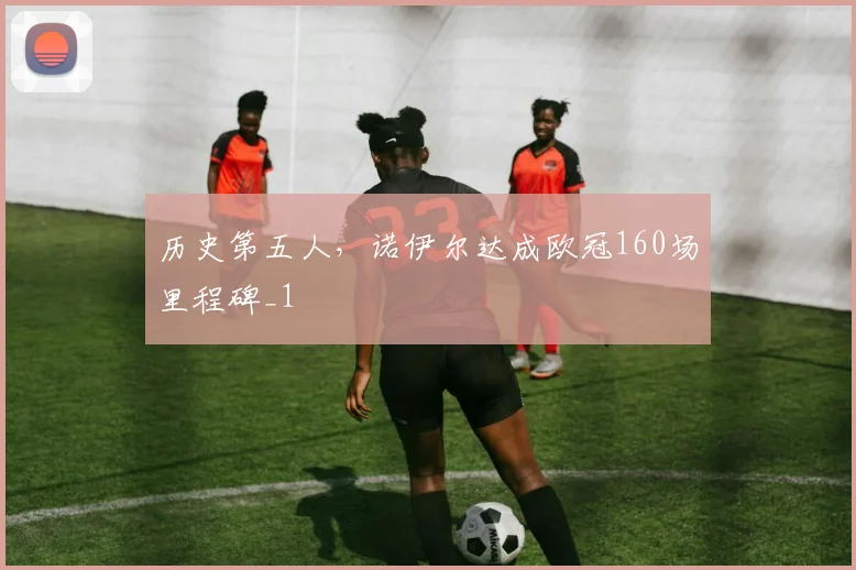 历史第五人，诺伊尔达成欧冠160场里程碑_1