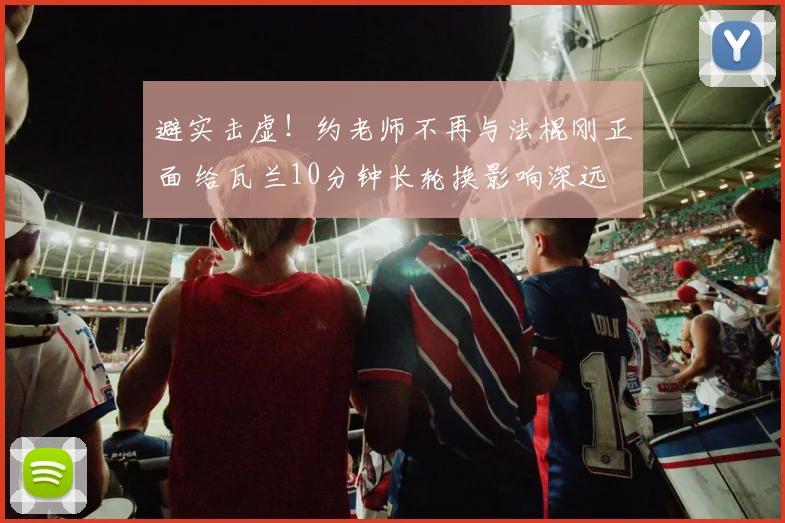 避实击虚！约老师不再与法棍刚正面 给瓦兰10分钟长轮换影响深远