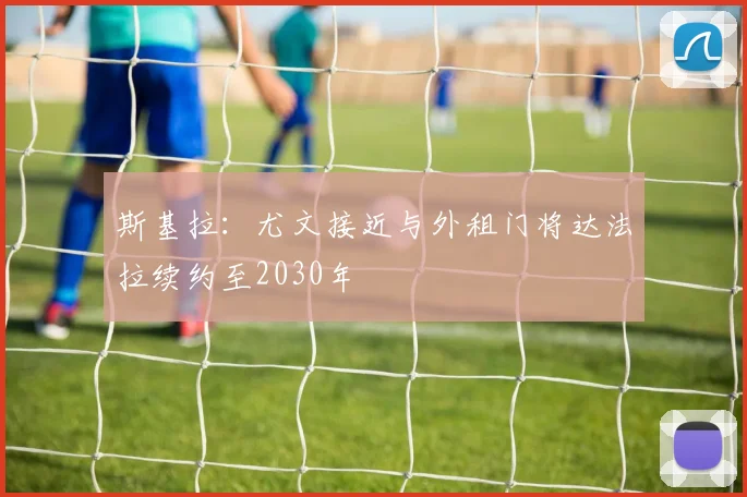 斯基拉：尤文接近与外租门将达法拉续约至2030年