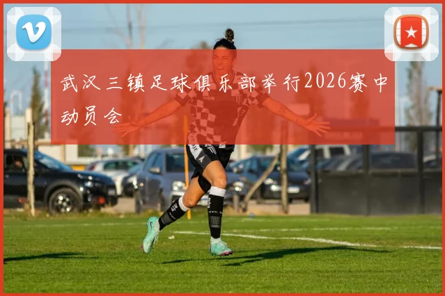 武汉三镇足球俱乐部举行2026赛中动员会