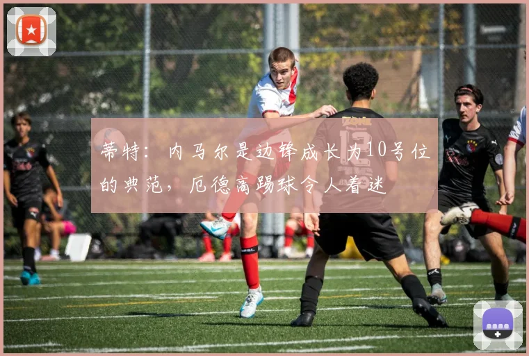 蒂特：内马尔是边锋成长为10号位的典范，厄德高踢球令人着迷
