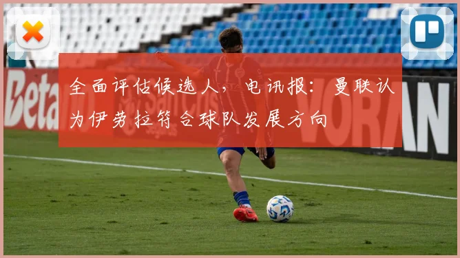 全面评估候选人，电讯报：曼联认为伊劳拉符合球队发展方向